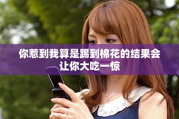 你惹到我算是踢到棉花的结果会让你大吃一惊