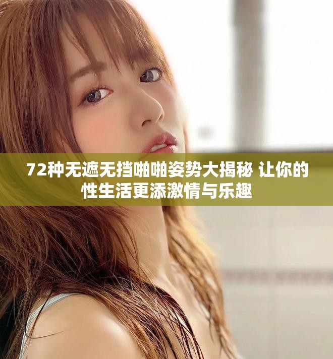 72种无遮无挡啪啪姿势大揭秘 让你的性生活更添激情与乐趣
