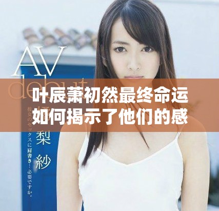 叶辰萧初然最终命运如何揭示了他们的感情与成长历程