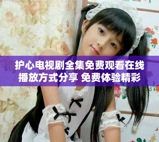 护心电视剧全集免费观看在线播放方式分享 免费体验精彩剧情