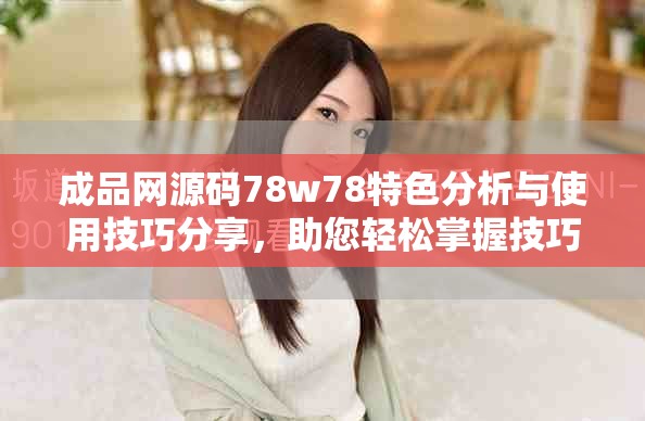成品网源码78w78特色分析与使用技巧分享，助您轻松掌握技巧