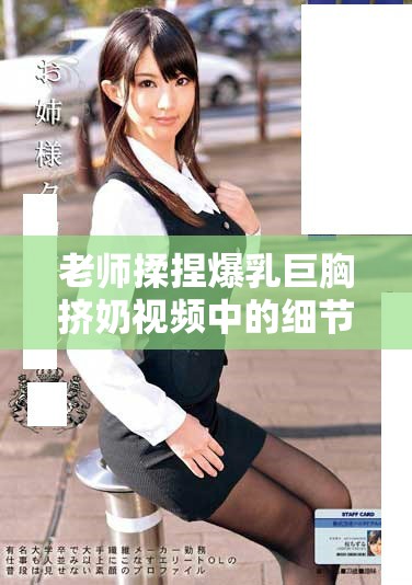 老师揉捏爆乳巨胸挤奶视频中的细节与感受分析