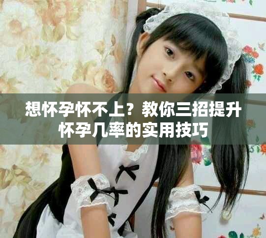 想怀孕怀不上？教你三招提升怀孕几率的实用技巧