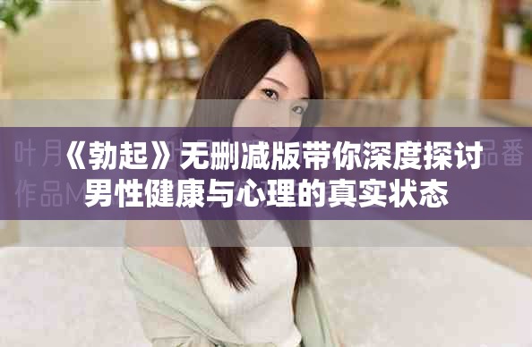 《勃起》无删减版带你深度探讨男性健康与心理的真实状态