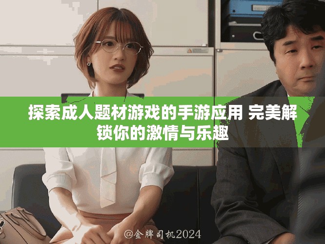 探索成人题材游戏的手游应用 完美解锁你的激情与乐趣