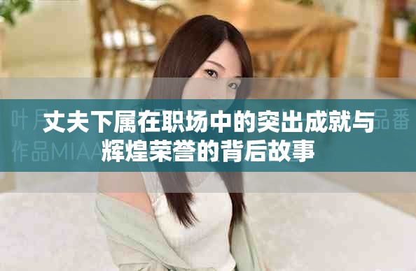 丈夫下属在职场中的突出成就与辉煌荣誉的背后故事