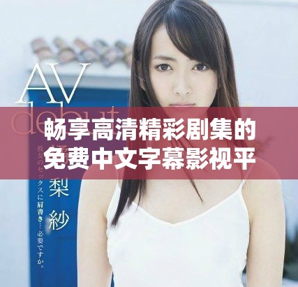 畅享高清精彩剧集的免费中文字幕影视平台推荐