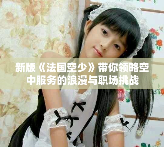 新版《法国空少》带你领略空中服务的浪漫与职场挑战