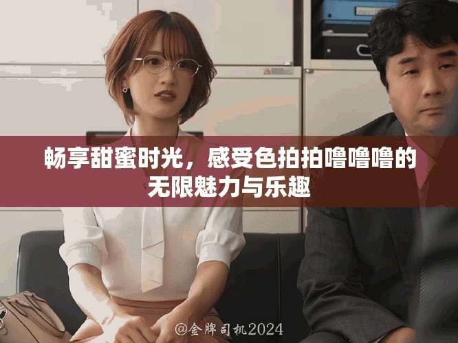 畅享甜蜜时光，感受色拍拍噜噜噜的无限魅力与乐趣