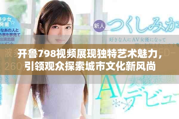 开鲁798视频展现独特艺术魅力，引领观众探索城市文化新风尚