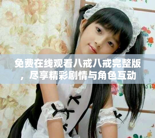 免费在线观看八戒八戒完整版，尽享精彩剧情与角色互动