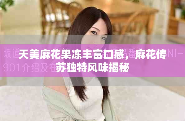 天美麻花果冻丰富口感，麻花传苏独特风味揭秘