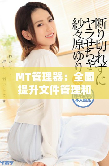 MT管理器：全面提升文件管理和操作效率的强大工具