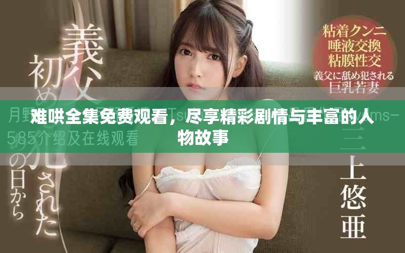 难哄全集免费观看，尽享精彩剧情与丰富的人物故事