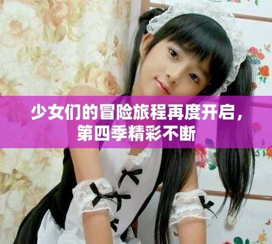 少女们的冒险旅程再度开启，第四季精彩不断