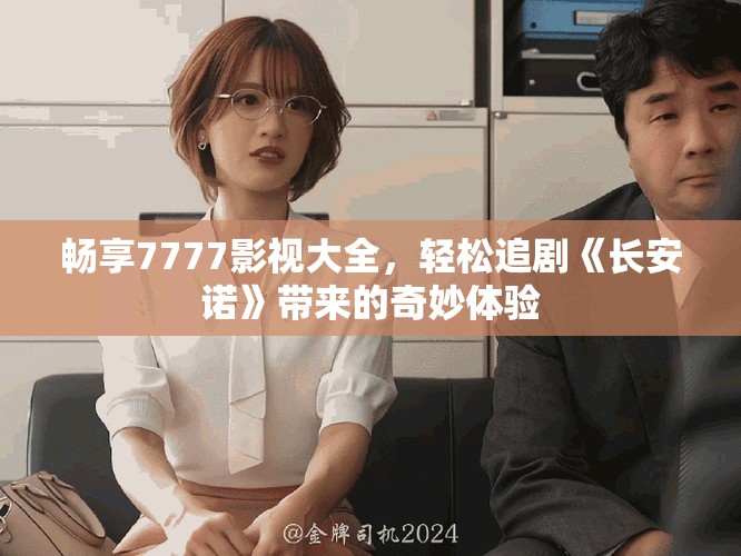畅享7777影视大全，轻松追剧《长安诺》带来的奇妙体验