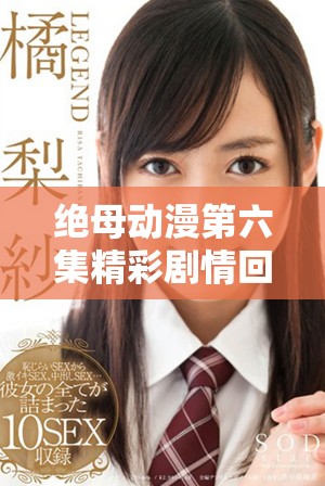绝母动漫第六集精彩剧情回顾与精彩看点分析