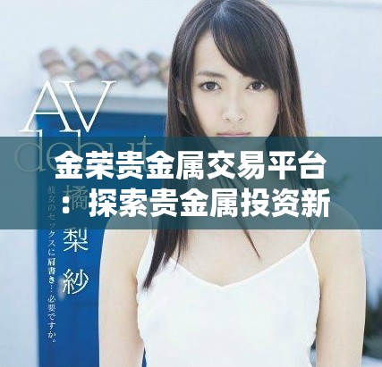 金荣贵金属交易平台：探索贵金属投资新机遇与优势解析