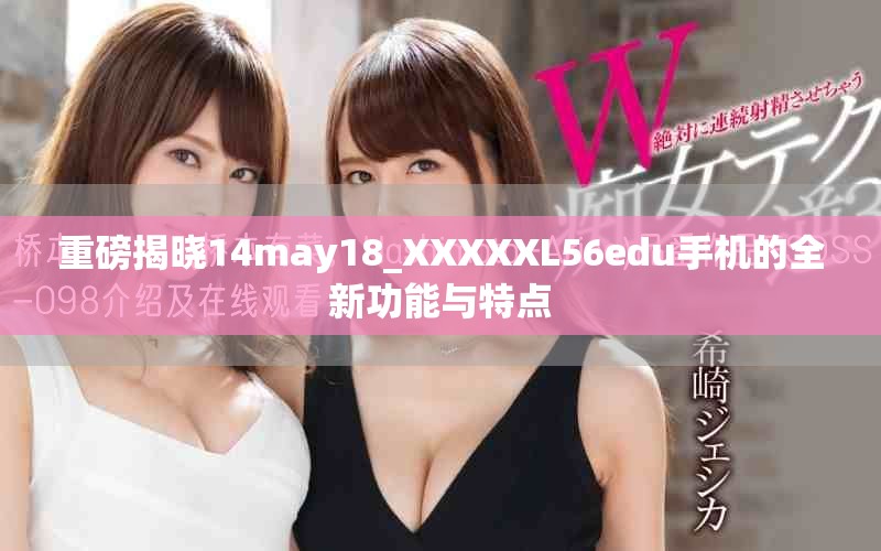 重磅揭晓14may18_XXXXXL56edu手机的全新功能与特点