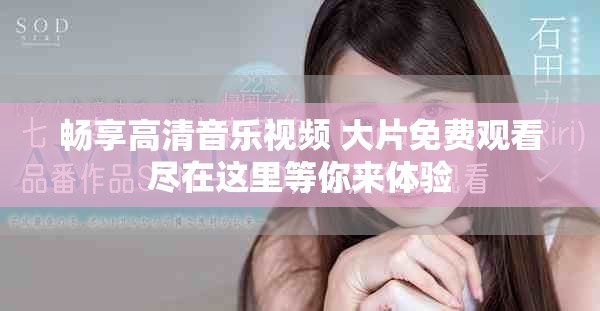 畅享高清音乐视频 大片免费观看尽在这里等你来体验