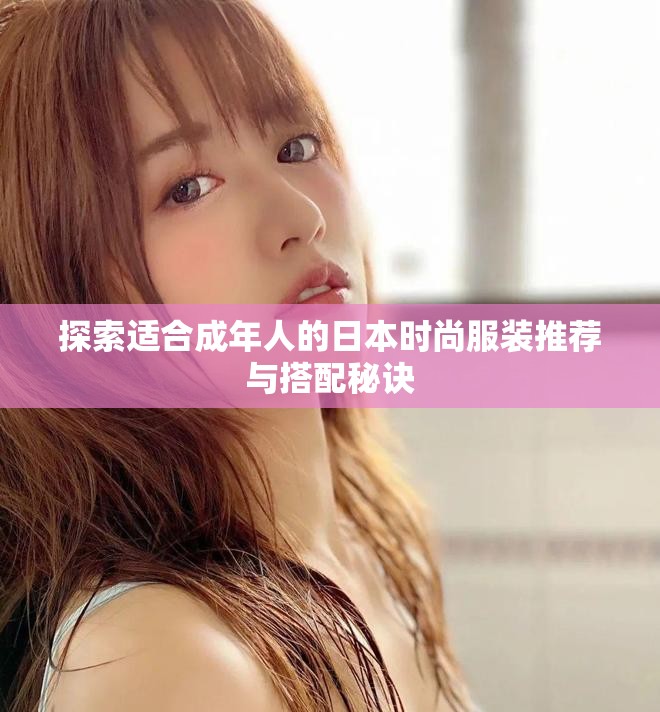 探索适合成年人的日本时尚服装推荐与搭配秘诀