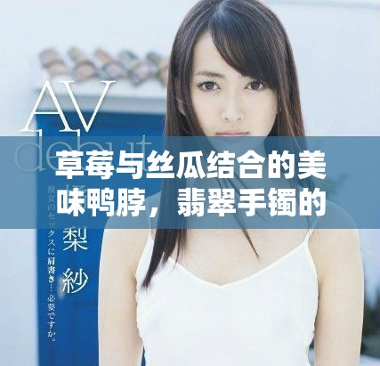 草莓与丝瓜结合的美味鸭脖，翡翠手镯的独特魅力