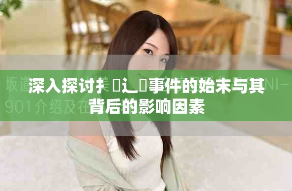 深入探讨扌喿辶畐事件的始末与其背后的影响因素