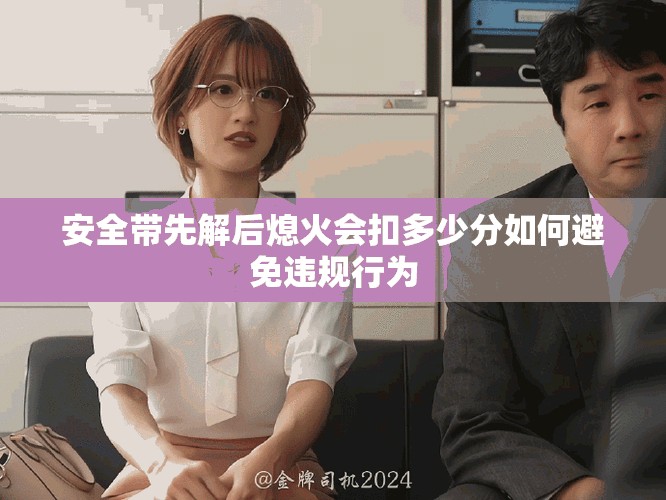 安全带先解后熄火会扣多少分如何避免违规行为