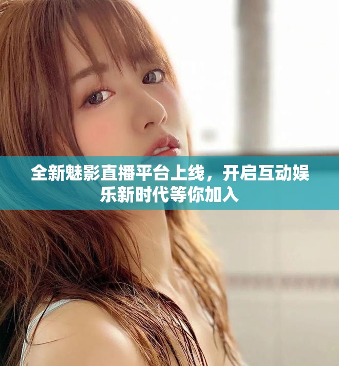 全新魅影直播平台上线，开启互动娱乐新时代等你加入