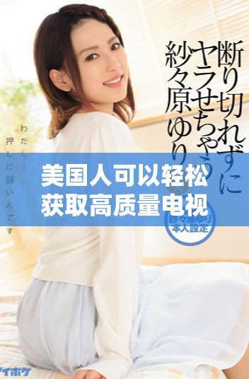 美国人可以轻松获取高质量电视剧的观看软件推荐指南