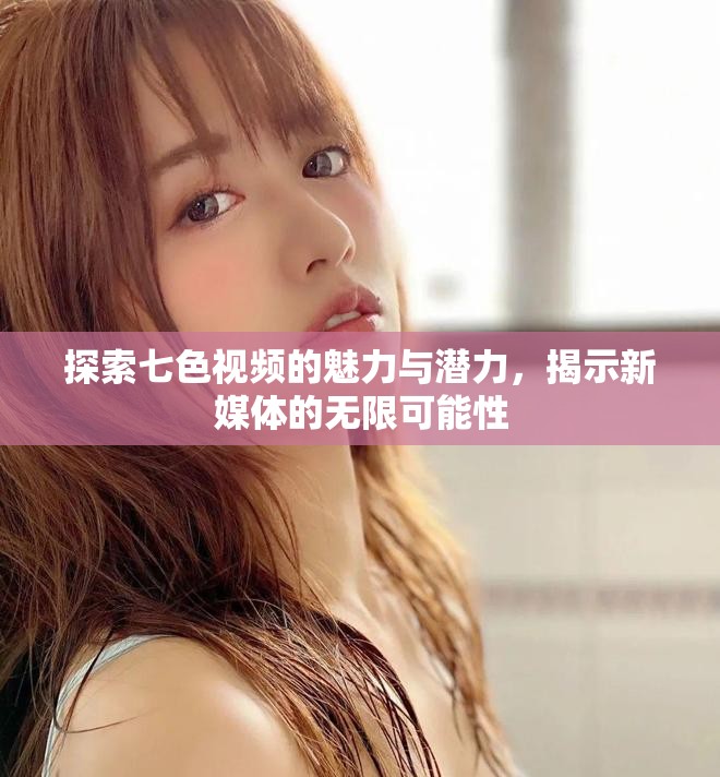 探索七色视频的魅力与潜力，揭示新媒体的无限可能性