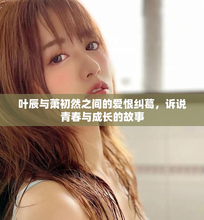 叶辰与萧初然之间的爱恨纠葛，诉说青春与成长的故事