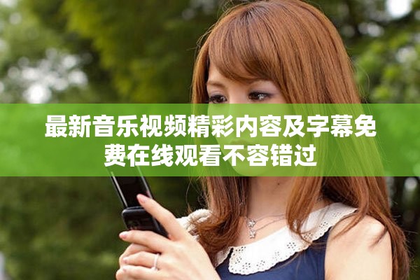 最新音乐视频精彩内容及字幕免费在线观看不容错过