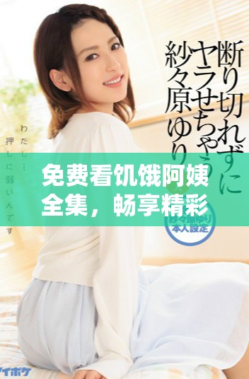 免费看饥饿阿姨全集，畅享精彩剧情与感人故事