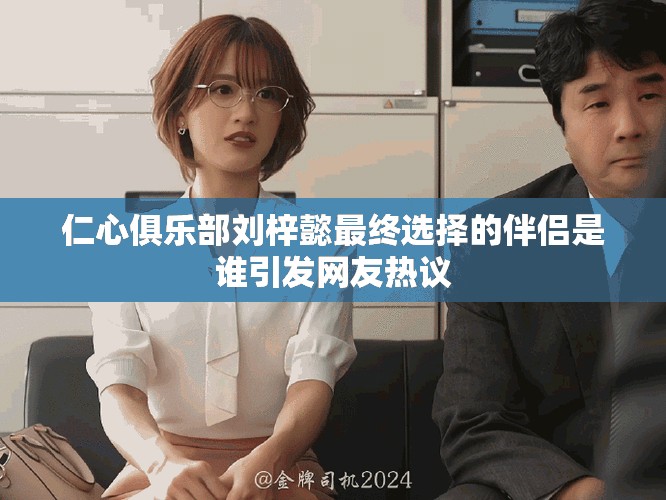 仁心俱乐部刘梓懿最终选择的伴侣是谁引发网友热议