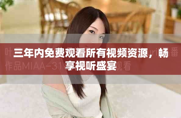 三年内免费观看所有视频资源，畅享视听盛宴