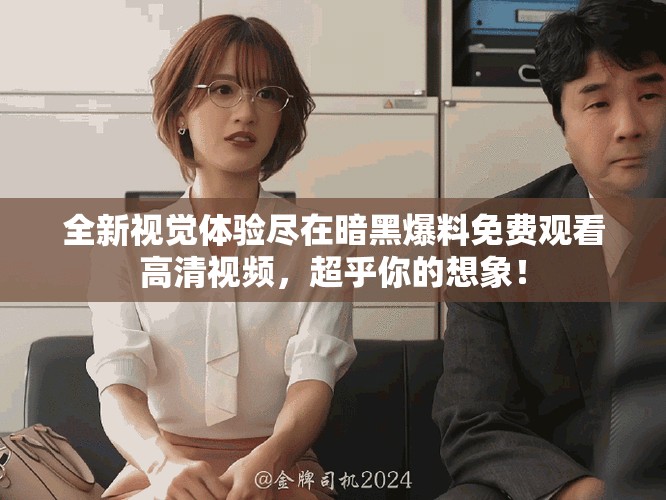 全新视觉体验尽在暗黑爆料免费观看高清视频，超乎你的想象！