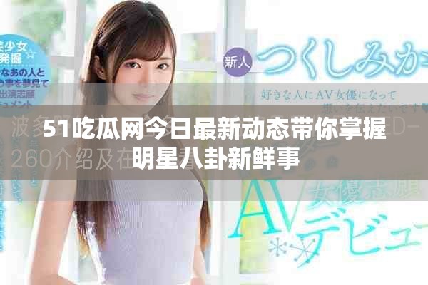 51吃瓜网今日最新动态带你掌握明星八卦新鲜事