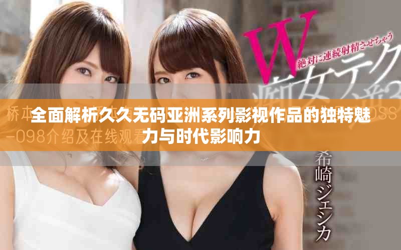 全面解析久久无码亚洲系列影视作品的独特魅力与时代影响力