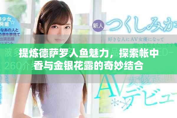 提炼德萨罗人鱼魅力，探索帐中香与金银花露的奇妙结合