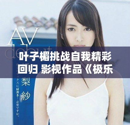 叶子楣挑战自我精彩回归 影视作品《极乐宝鉴》引发观众热议