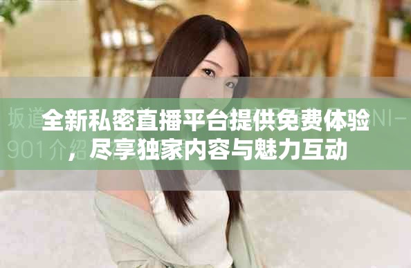 全新私密直播平台提供免费体验，尽享独家内容与魅力互动