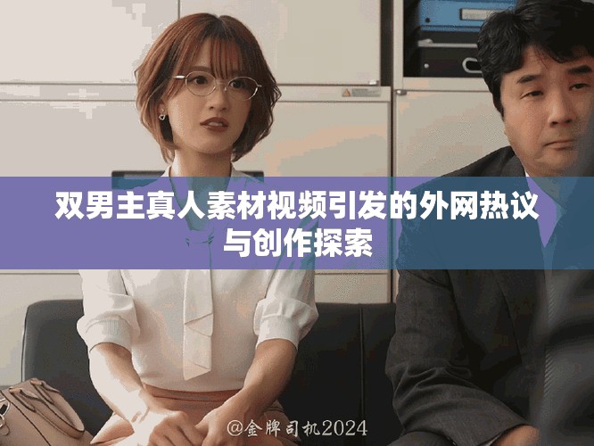 双男主真人素材视频引发的外网热议与创作探索