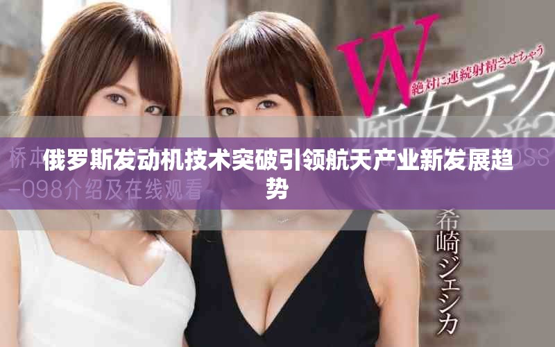 俄罗斯发动机技术突破引领航天产业新发展趋势