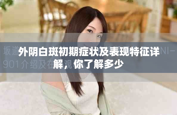 外阴白斑初期症状及表现特征详解，你了解多少