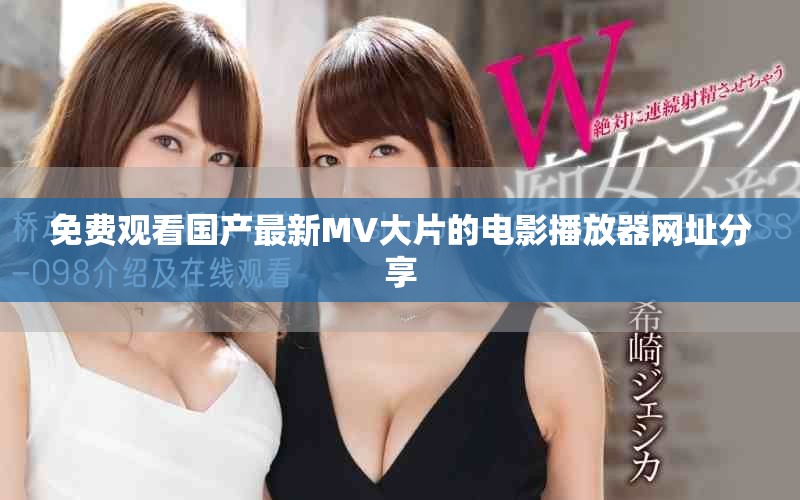 免费观看国产最新MV大片的电影播放器网址分享