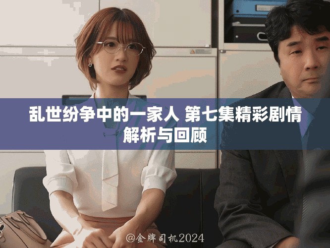 乱世纷争中的一家人 第七集精彩剧情解析与回顾