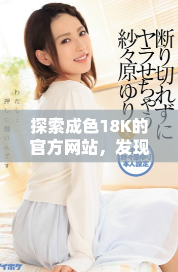 探索成色18K的官方网站，发现珠宝的精彩与魅力所在