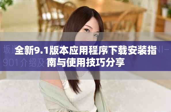 全新9.1版本应用程序下载安装指南与使用技巧分享