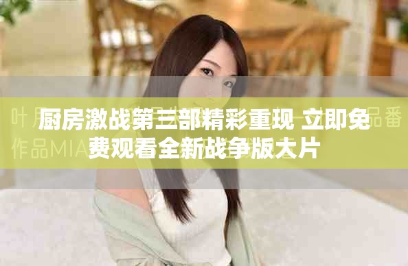 厨房激战第三部精彩重现 立即免费观看全新战争版大片